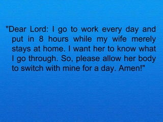 "Dear Lord: I go to work every day and
  put in 8 hours while my wife merely
  stays at home. I want her to know what
  I go through. So, please allow her body
  to switch with mine for a day. Amen!"
 