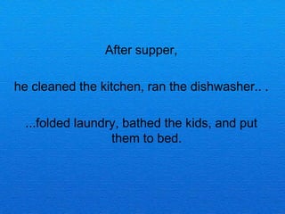 After supper,

he cleaned the kitchen, ran the dishwasher.. .

  ...folded laundry, bathed the kids, and put
                  them to bed.
 