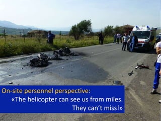 Helicopter Mission Request Vade Mecum 11
On-site personnel perspective:
«The helicopter can see us from miles.
They can’t miss!»
 