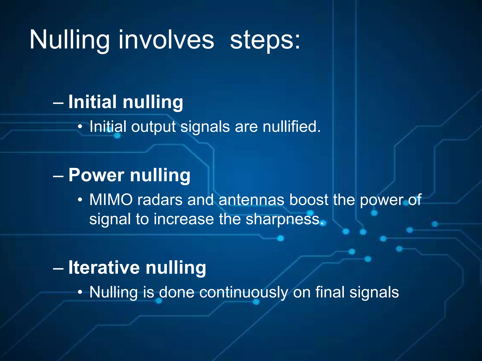 Nulling involves steps:
– Initial nulling
• Initial output signals are nullified.
– Power nulling
• MIMO radars and antennas boost the power of
signal to increase the sharpness.
– Iterative nulling
• Nulling is done continuously on final signals
 