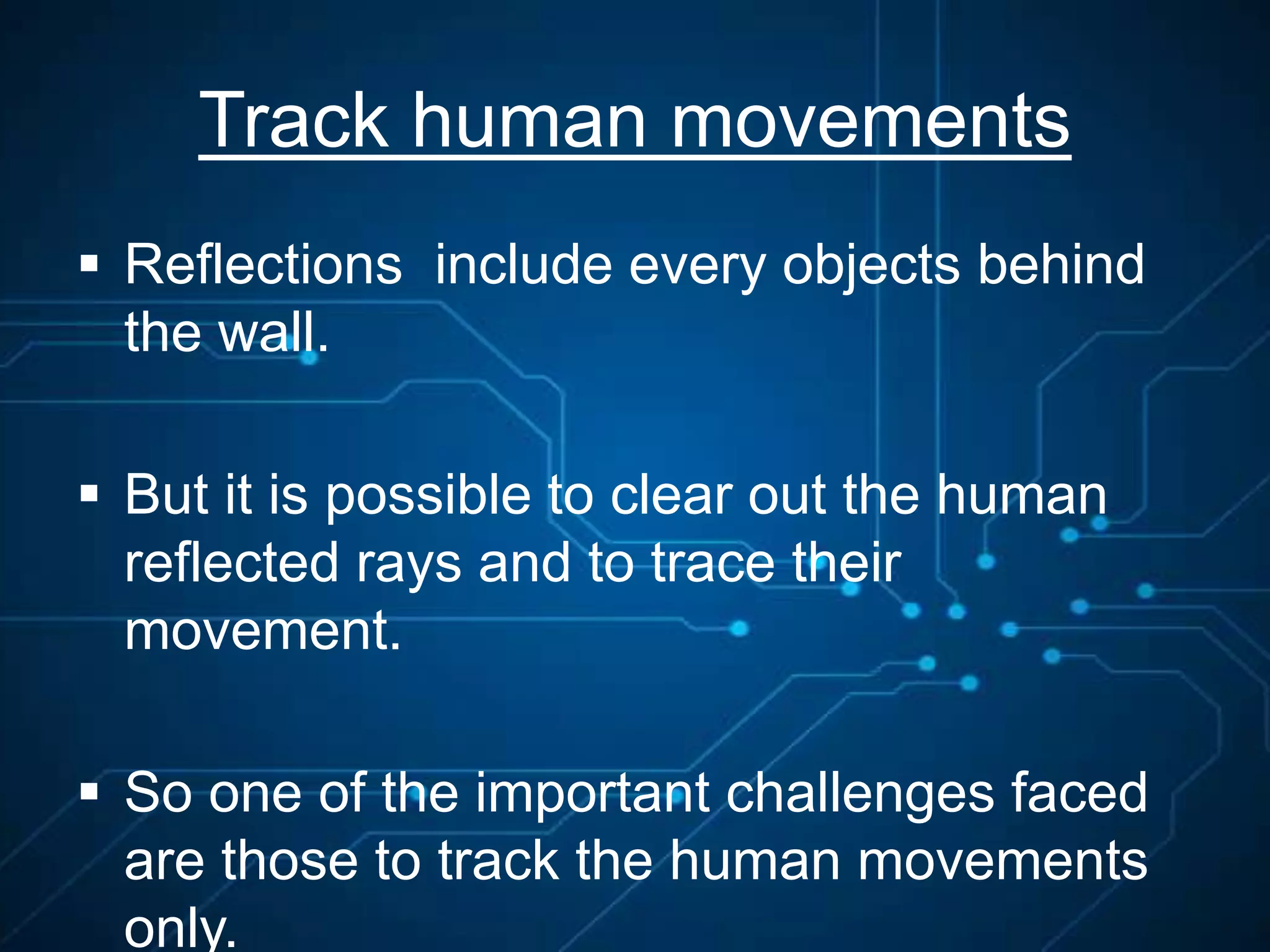Track human movements
 Reflections include every objects behind
the wall.
 But it is possible to clear out the human
reflected rays and to trace their
movement.
 So one of the important challenges faced
are those to track the human movements
only.
 