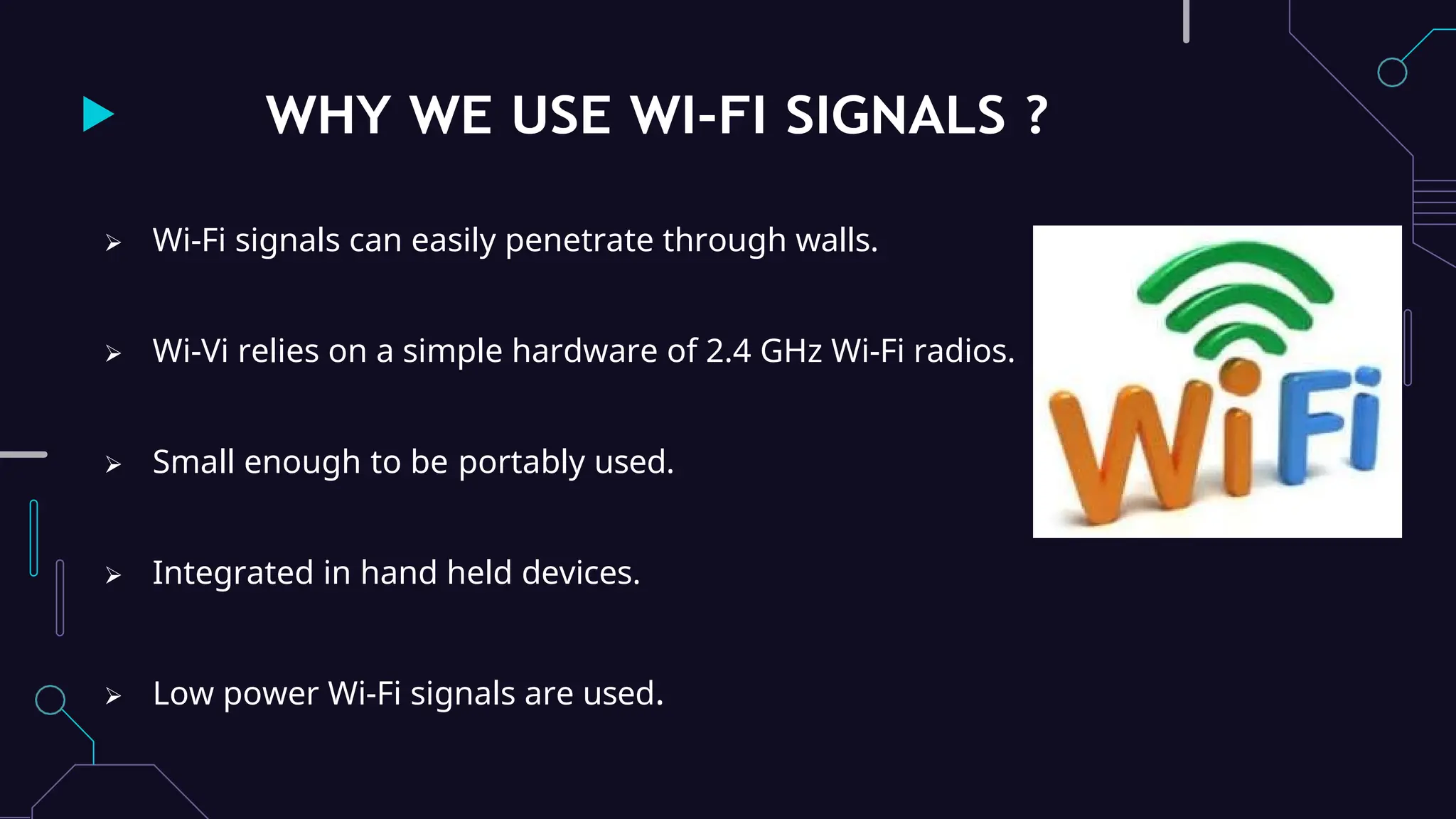 WHY WE USE WI-FI SIGNALS ?
 Wi-Fi signals can easily penetrate through walls.
 Wi-Vi relies on a simple hardware of 2.4 GHz Wi-Fi radios.
 Small enough to be portably used.
 Integrated in hand held devices.
 Low power Wi-Fi signals are used.
 
