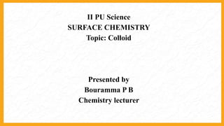 II PU Science
SURFACE CHEMISTRY
Topic: Colloid
Presented by
Bouramma P B
Chemistry lecturer
 