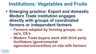 Institutions: Vegetables and Fruits
 Emerging practice: Export and domestic
Modern Trade institution engages
directly wit...