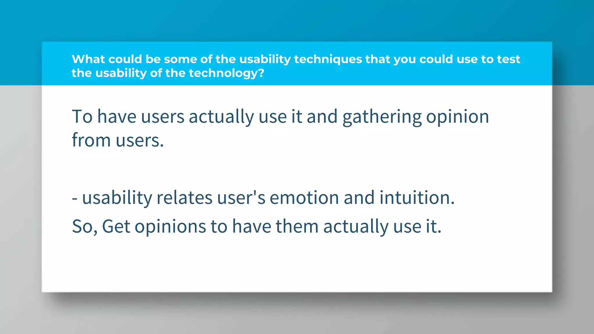 What could be some of the usability techniques that you could use to test
the usability of the technology?
To have users actually use it and gathering opinion
from users.
- usability relates user's emotion and intuition.
So, Get opinions to have them actually use it.
 