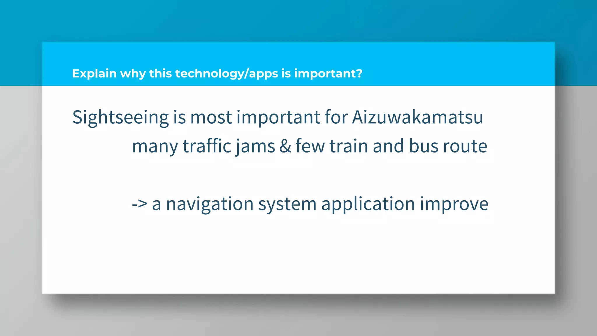 Explain why this technology/apps is important?
Sightseeing is most important for Aizuwakamatsu
many traffic jams & few train and bus route
-> a navigation system application improve
 