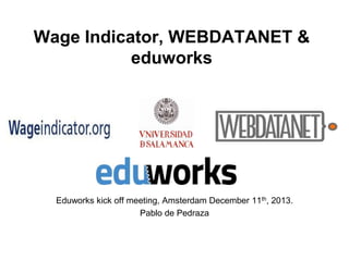 Wage Indicator, WEBDATANET &
eduworks

Eduworks kick off meeting, Amsterdam December 11th, 2013.
Pablo de Pedraza

 