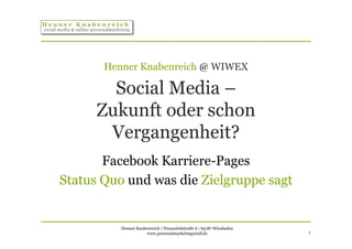 Henner Knabenreich @ WIWEX

        Social Media –
      Zukunft oder schon
       Vergangenheit?
       Facebook Karriere-Pages
Status Quo und was die Zielgruppe sagt


          Henner Knabenreich | Frauenlobstraße 6 | 65187 Wiesbaden
                     www.personalmarketing2null.de                   1
 