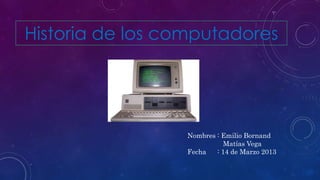 Historia de los computadores
Nombres : Emilio Bornand
Matías Vega
Fecha : 14 de Marzo 2013
 