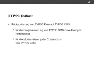 TYPO3 Extbase
Rückportierung von TYPO3 Flow auf TYPO3 CMS
für die Programmierung von TYPO3 CMS-Erweiterungen
(extensions)
für die Modernisierung der Codestruktur
von TYPO3 CMS
 