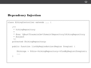 Dependency Injection
class HikingController extends ... {
/**
* hikingRepository
*
* @var QbusTraumzielmvDomainRepositoryHikingRepository
* @inject
*/
protected $hikingRepository;
public function listByRegionAction(Region $region) {
$hikings = $this->hikingRepository->findByRegion($region);
...
}
 