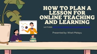 LECTURER: PROF. DR. HJ. NENDEN SRI LENGKANAWATI, M. PD.
Presented by: Wiwit Melayu
HOW TO PLAN A
LESSON FOR
ONLINE TEACHING
AND LEARNING
 