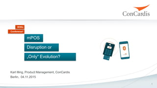 1
Karl Illing, Product Management, ConCardis
Berlin, 04.11.2015
Conference³
WiWo
mPOS
Disruption or
„Only“ Evolution?
 