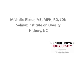 Michelle Rimer, MS, MPH, RD, LDN
   Solmaz Institute on Obesity
           Hickory, NC
 