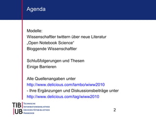 2
Agenda
Modelle:
Wissenschaftler twittern über neue Literatur
„Open Notebook Science“
Bloggende Wissenschaftler
Schlußfolgerungen und Thesen
Einige Barrieren
Alle Quellenangaben unter
http://www.delicious.com/lambo/wiww2010
- Ihre Ergänzungen und Diskussionsbeiträge unter
http://www.delicious.com/tag/wiww2010
 