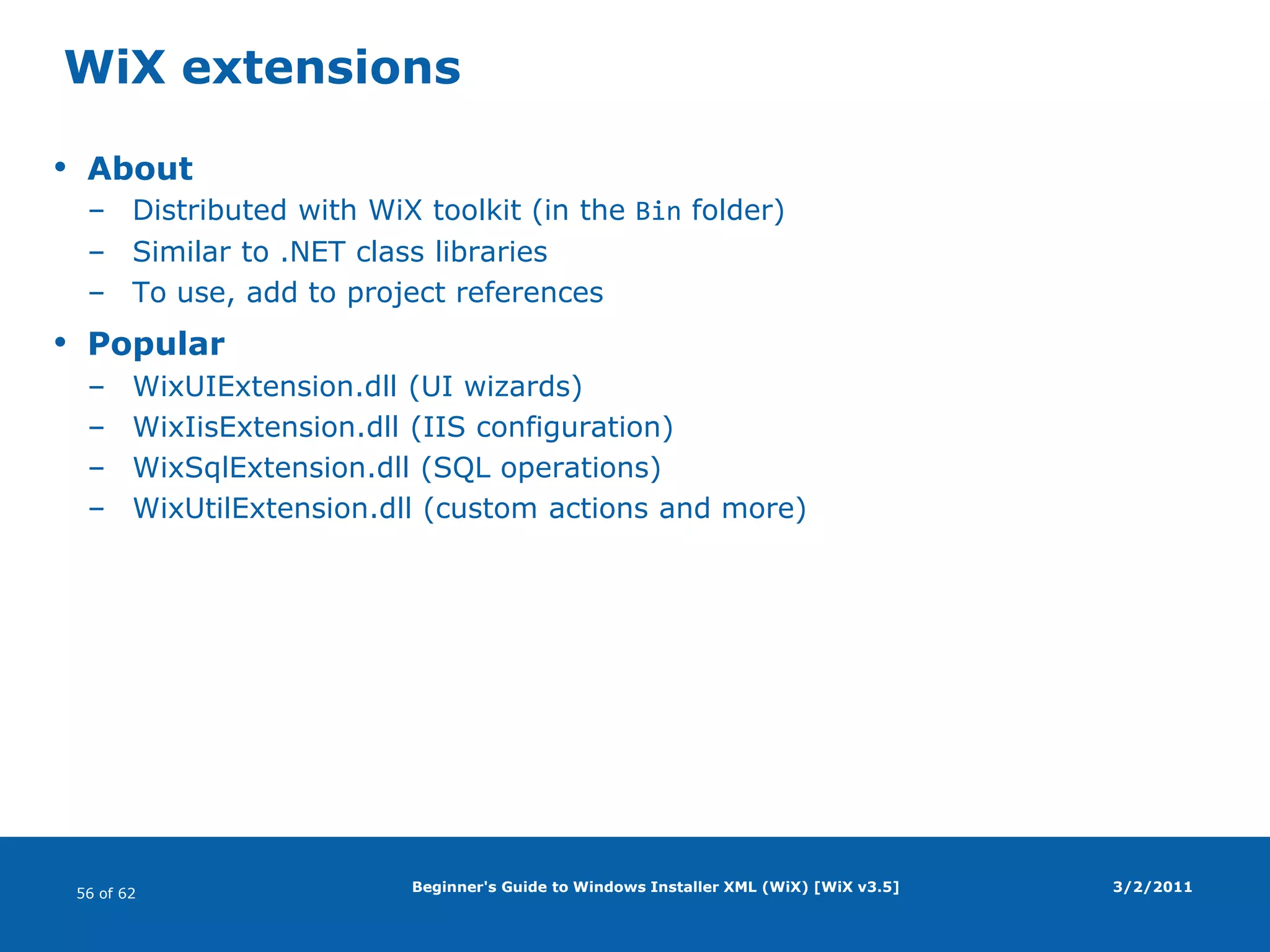 Beginner's Guide to Windows Installer XML (WiX) [WiX v3.5]FeaturesFeature elementCan contain other featuresPropertiesId (text)Level (0 – disables feature; 1, 2, … - enables feature; can be modified by conditions)Title (short description/name)Description (longer description)ConfigurableDirectory(non-default directory; must be ID of a PUBLIC property)Absent (allow to exclude from installation: disallow, allow)AllowAdvertise(yes, no, system [=yes, except…])FeatureRef elementReferences already defined feature3/2/2011