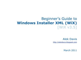 Beginner’s Guide toWindows Installer XML (WiX)[WiX v3.5] Alek Davis http://alekdavis.blogspot.com March 2011 