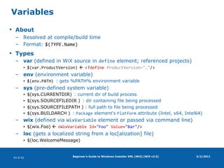 Beginner's Guide to Windows Installer XML (WiX) [WiX v3.5]Windows Installer package (MSI file)What is it?COM structured storage fileSummary info stream (product name, package GUID, MSI version, …)Database (tables: product description, install sequence, dialogs, …)Data streams (files: product files, support files, icons, …)DeclarativeTypesMSIStandard setup packageMSMMerge moduleMSPUpdate patchMSTTransform package3/2/2011
