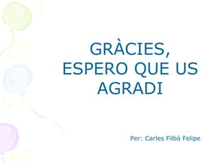 GRÀCIES, ESPERO QUE US AGRADI Per: Carles Filbà Felipe 