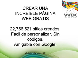CREAR UNA
  INCREÍBLE PÁGINA
     WEB GRATIS

22,756,521 sitios creados.
Fácil de personalizar. Sin
         códigos.
  Amigable con Google.
       Gabriel Marrugo 11A
 