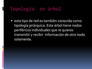 Topología         en árbol

 esta tipo de red es también conocida como
  tipología jerárquica. Este árbol tiene nodos
  periféricos individuales que re quieres
  transmitir y recibir información de otro nodo
  solamente.
 