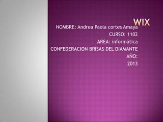 NOMBRE: Andrea Paola cortes Amaya
CURSO: 1102
AREA: informática
CONFEDERACION BRISAS DEL DIAMANTE
AÑO:
2013
 
