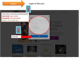 Step 2

Login to Wix.com

Insert your username and password:
Username: your email
Password: your password
Select : I’m a new user

Click Go

wnws'13

3

 