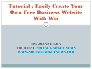 Tutorial : Easily Create Your 
Own Free Business Website 
With Wix 
BY: JOANNE TJIA 
COURTESY: SOCIAL GADGET NEWS 
WWW.SOCIALGADGETNEWS.COM 
 