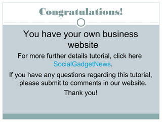 Congratulations! 
You have your own business 
website 
For more further details tutorial, click here 
SocialGadgetNews. 
If you have any questions regarding this tutorial, 
please submit to comments in our website. 
Thank you! 

