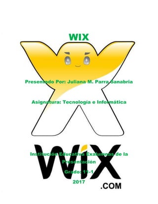 WIX
Presentado Por: Juliana M. Parra Sanabria
Asignatura: Tecnología e Informática
Institución Educativa Exalumnas de la
Presentación
Grado: 11-1
2017
 