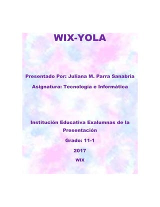 WIX-YOLA
Presentado Por: Juliana M. Parra Sanabria
Asignatura: Tecnología e Informática
Institución Educativa Exalumnas de la
Presentación
Grado: 11-1
2017
WIX
 