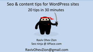 Seo & content tips for WordPress sites
Raviv Ohev Zion
Seo ninja @ XPlace.com
20 tips in 30 minutes
RavivOhevZion@gmail.com
 