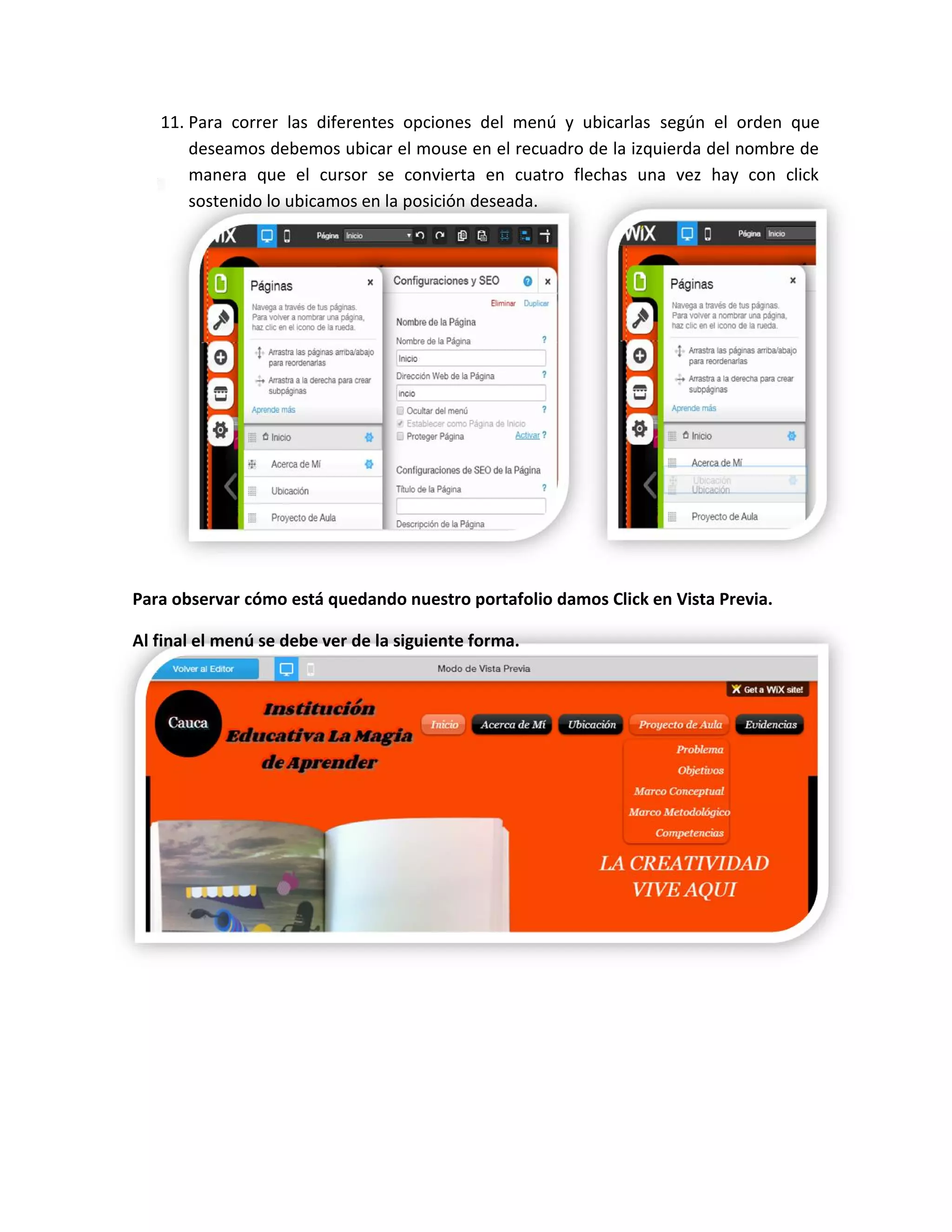 11. Para correr las diferentes opciones del menú y ubicarlas según el orden que
deseamos debemos ubicar el mouse en el recuadro de la izquierda del nombre de
manera que el cursor se convierta en cuatro flechas una vez hay con click
sostenido lo ubicamos en la posición deseada.
Para observar cómo está quedando nuestro portafolio damos Click en Vista Previa.
Al final el menú se debe ver de la siguiente forma.
 