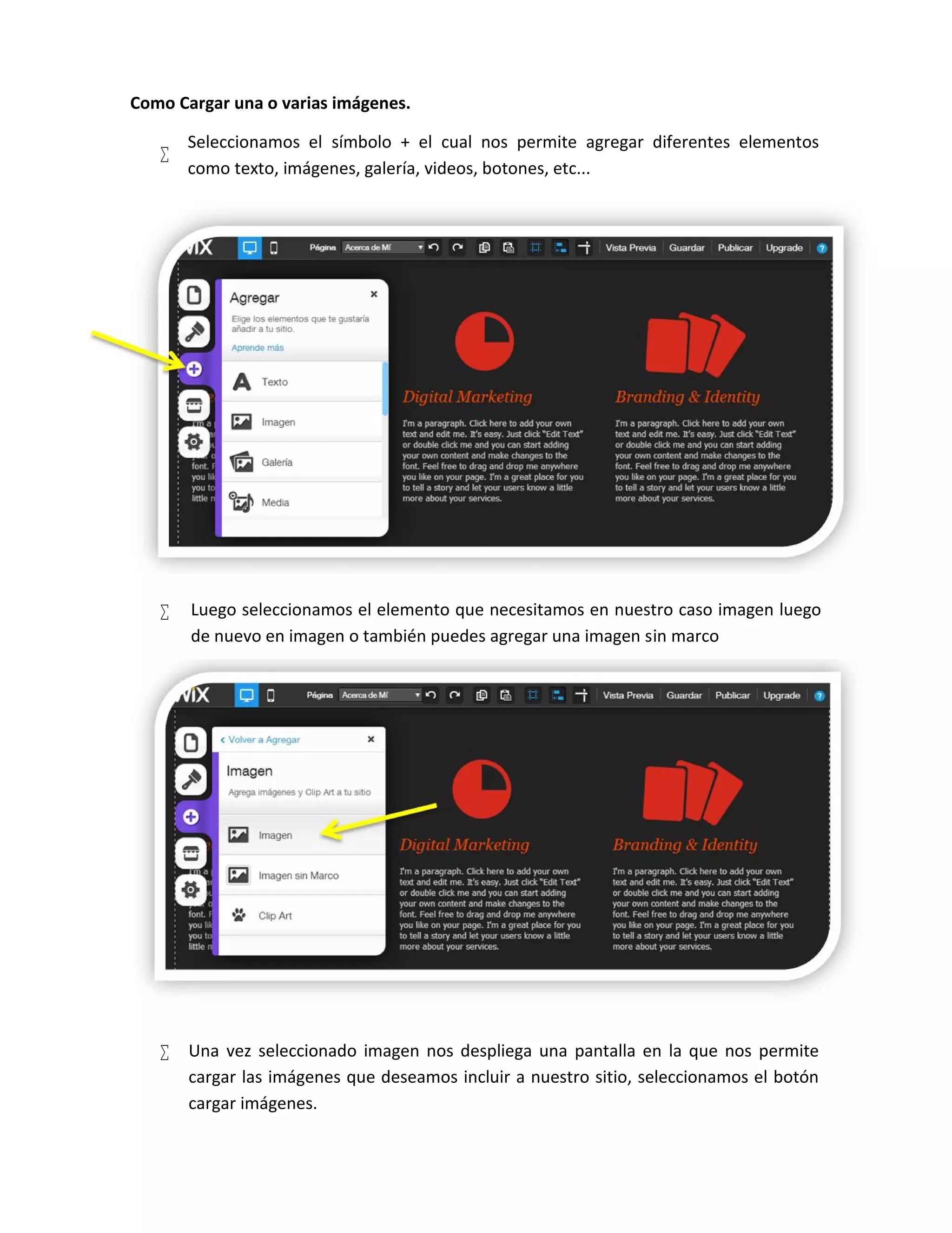 Como Cargar una o varias imágenes.

Seleccionamos el símbolo + el cual nos permite agregar diferentes elementos
como texto, imágenes, galería, videos, botones, etc...
 Luego seleccionamos el elemento que necesitamos en nuestro caso imagen luego
de nuevo en imagen o también puedes agregar una imagen sin marco
 Una vez seleccionado imagen nos despliega una pantalla en la que nos permite
cargar las imágenes que deseamos incluir a nuestro sitio, seleccionamos el botón
cargar imágenes.
 