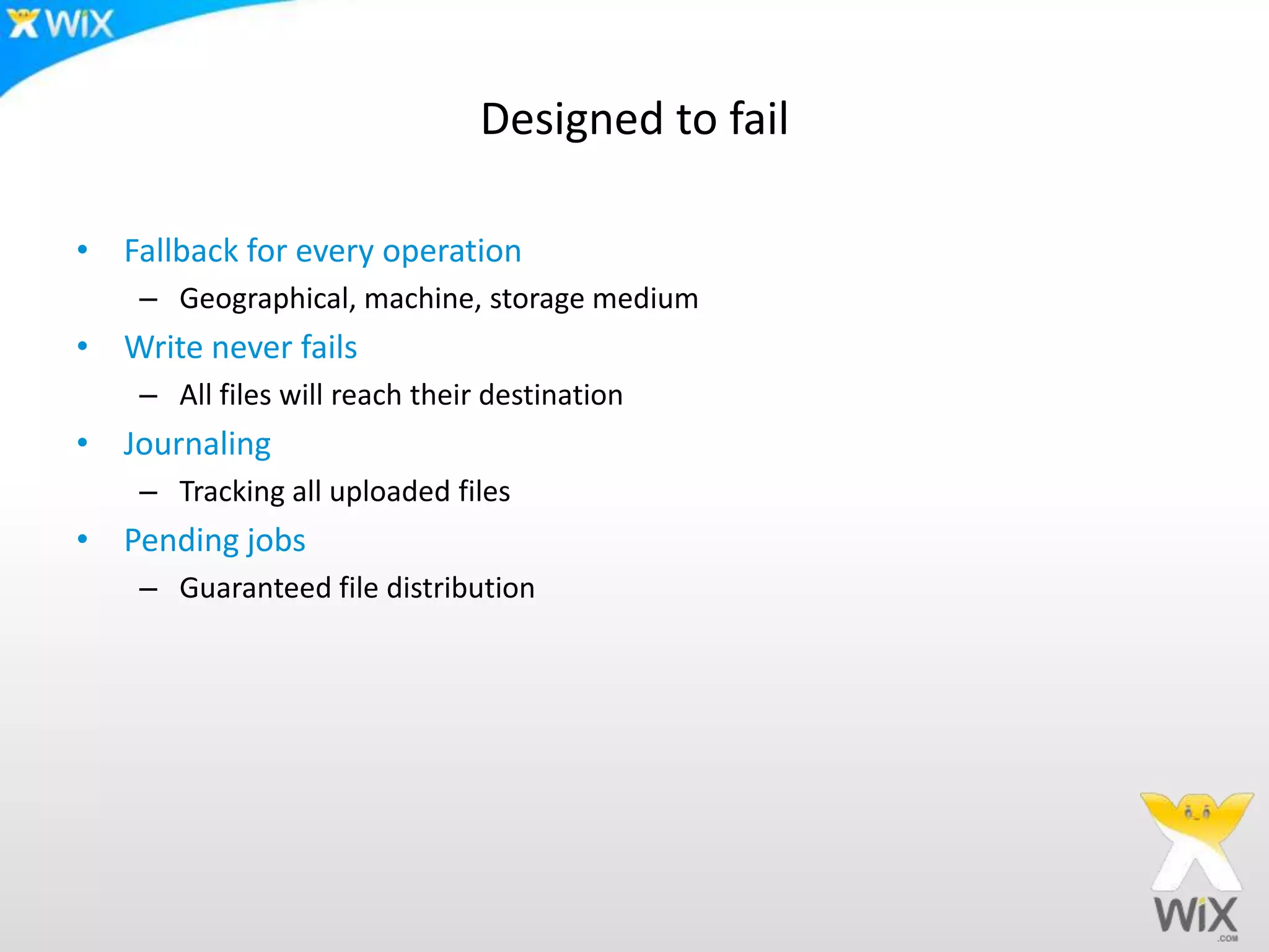 Designed to failFallback for every operationGeographical, machine, storage mediumWrite never failsAll files will reach their destinationJournalingTracking all uploaded filesPending jobs Guaranteed file distribution