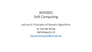 WIX3001
Soft Computing
Lecture 6: Principles of Genetic Algorithms
Dr. Liew Wei Shiung
FSKTM Block B 2-22
liew.wei.shiung.phd@um.edu.my
 