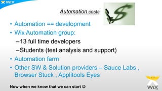 Automation costs
• Automation == development
• Wix Automation group:
–13 full time developers
–Students (test analysis and support)
• Automation farm
• Other SW & Solution providers – Sauce Labs ,
Browser Stuck , Applitools Eyes
Now when we know that we can start 
 