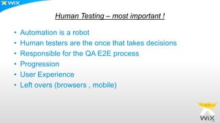 Human Testing – most important !
• Automation is a robot
• Human testers are the once that takes decisions
• Responsible for the QA E2E process
• Progression
• User Experience
• Left overs (browsers , mobile)
 