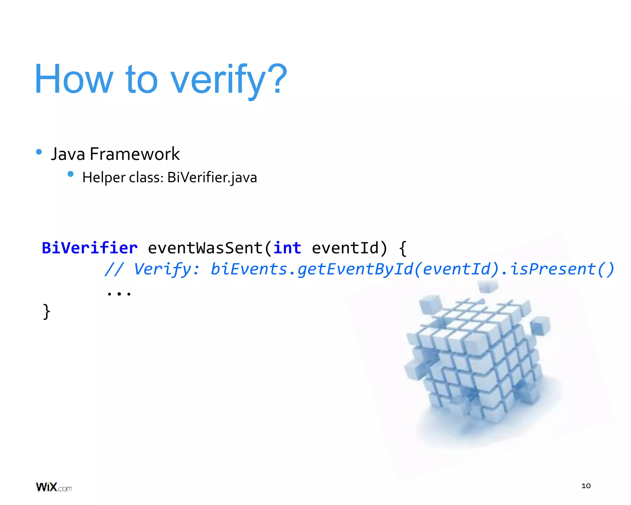 10
How to verify?
• Java Framework
• Helper class: BiVerifier.java
BiVerifier eventWasSent(int eventId) {
// Verify: biEvents.getEventById(eventId).isPresent()
...
}
 