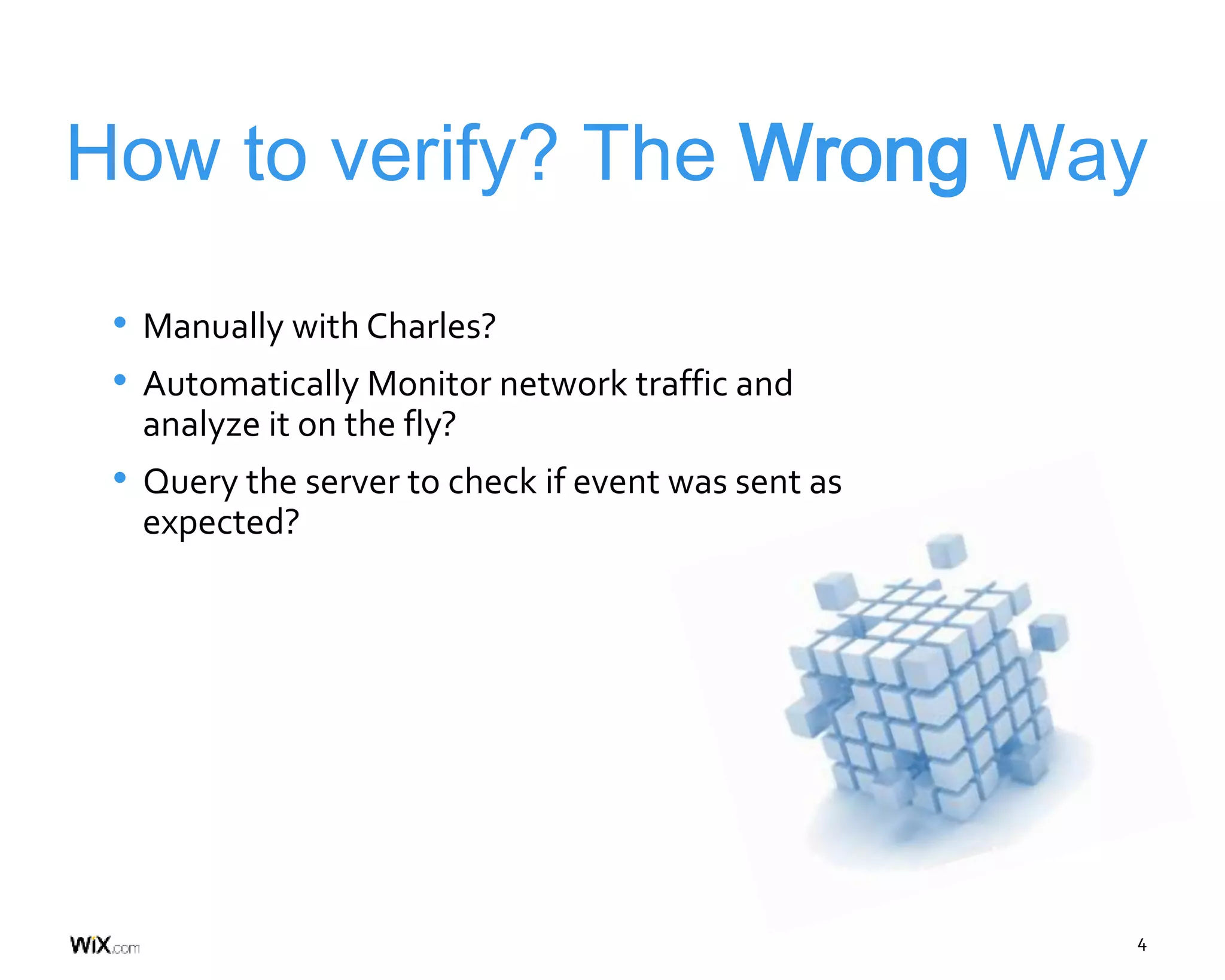 4
How to verify? The Wrong Way
• Manually with Charles?
• Automatically Monitor network traffic and
analyze it on the fly?
• Query the server to check if event was sent as
expected?
 