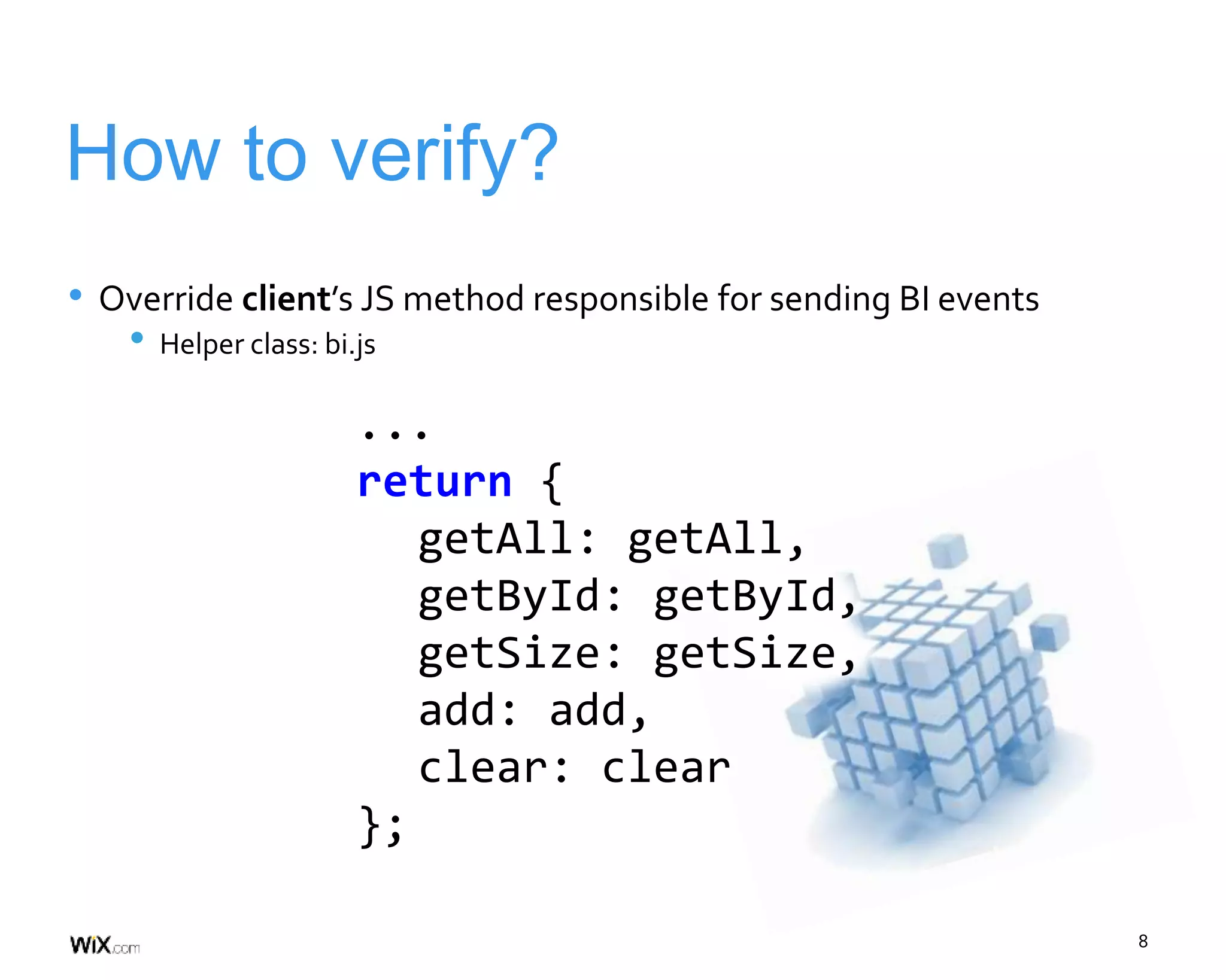 8
How to verify?
• Override client’s JS method responsible for sending BI events
• Helper class: bi.js
...
return {
getAll: getAll,
getById: getById,
getSize: getSize,
add: add,
clear: clear
};
 
