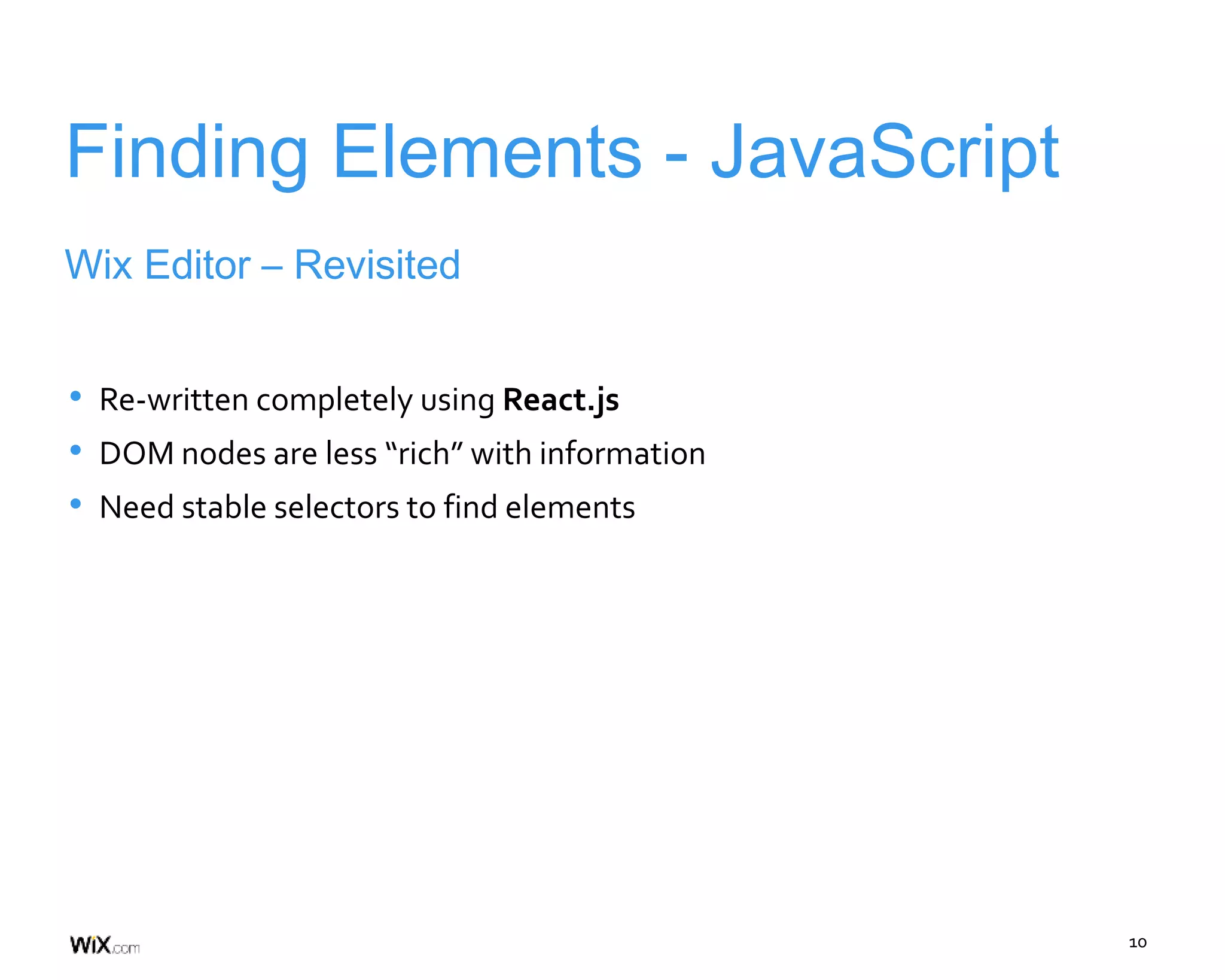 10
Finding Elements - JavaScript
• Re-written completely using React.js
• DOM nodes are less “rich” with information
• Need stable selectors to find elements
Wix Editor – Revisited
 