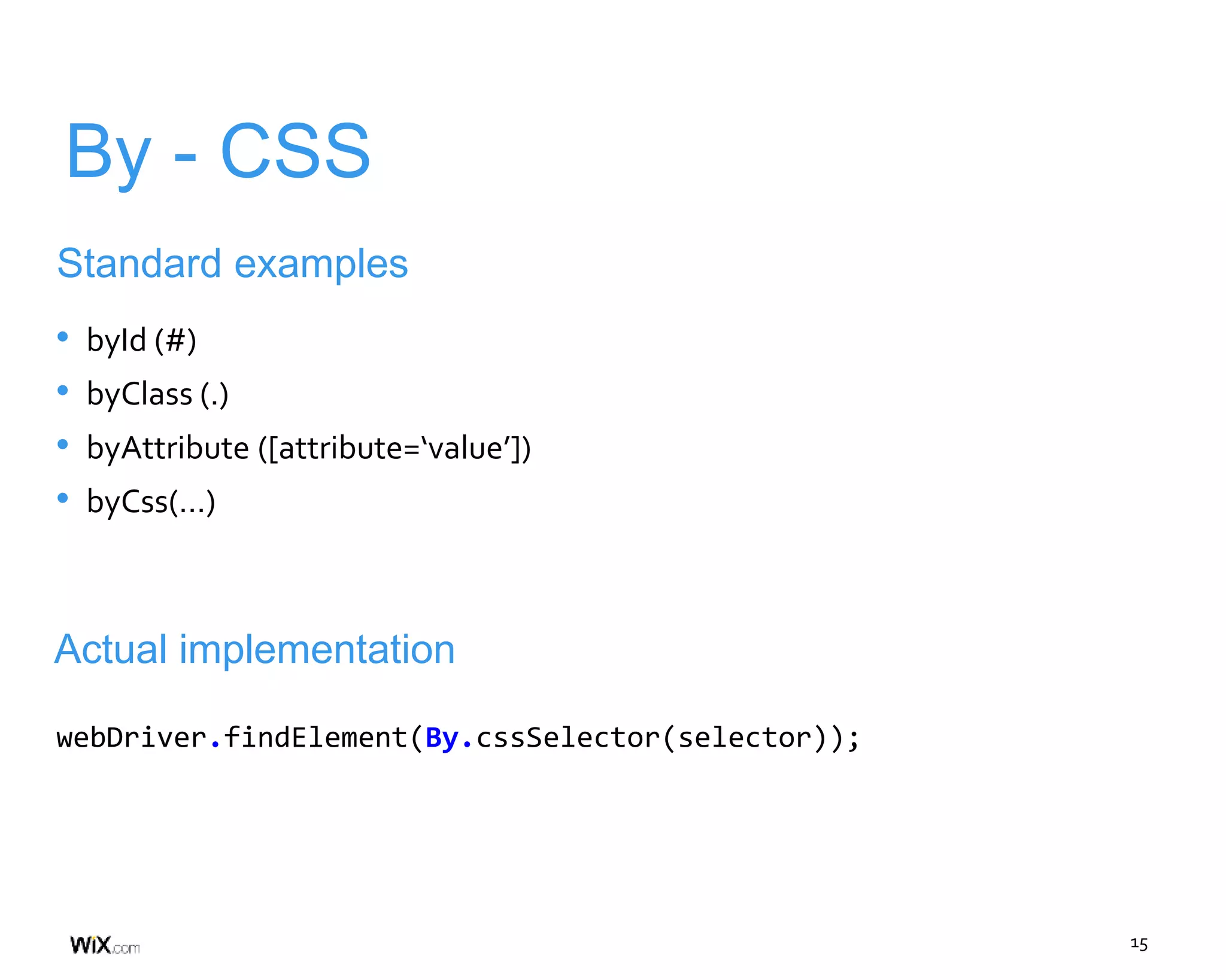 15
By - CSS
Standard examples
• byId (#)
• byClass (.)
• byAttribute ([attribute=‘value’])
• byCss(…)
Actual implementation
webDriver.findElement(By.cssSelector(selector));
 