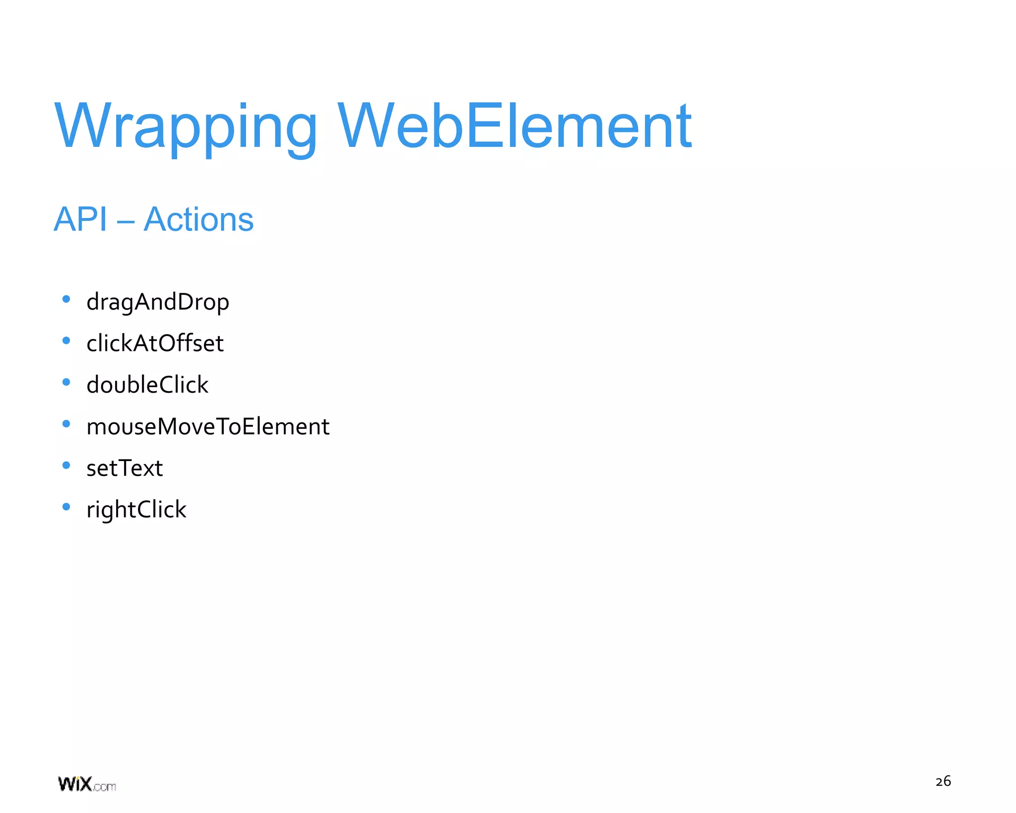 26
Wrapping WebElement
API – Actions
• dragAndDrop
• clickAtOffset
• doubleClick
• mouseMoveToElement
• setText
• rightClick
 
