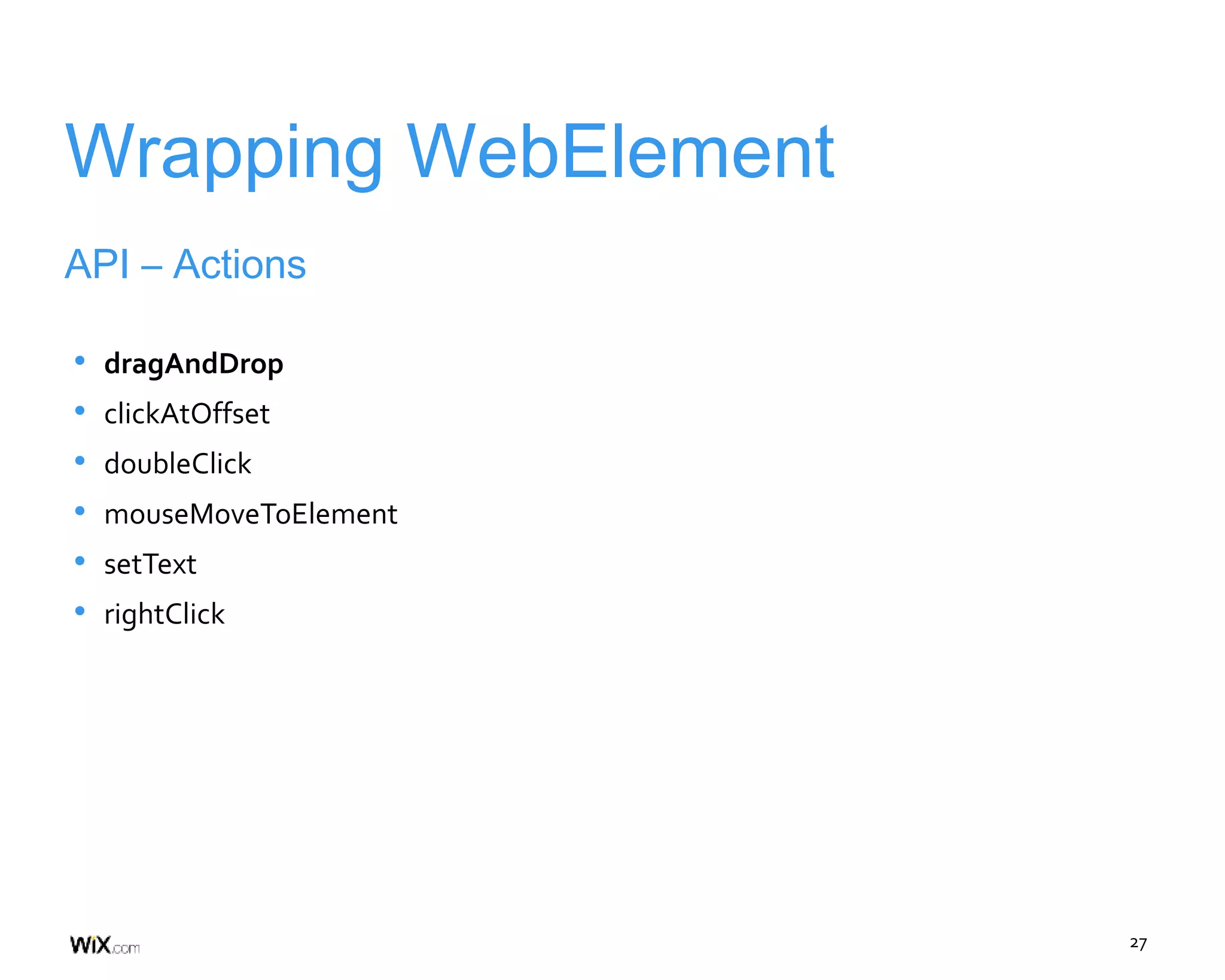 27
Wrapping WebElement
API – Actions
• dragAndDrop
• clickAtOffset
• doubleClick
• mouseMoveToElement
• setText
• rightClick
 
