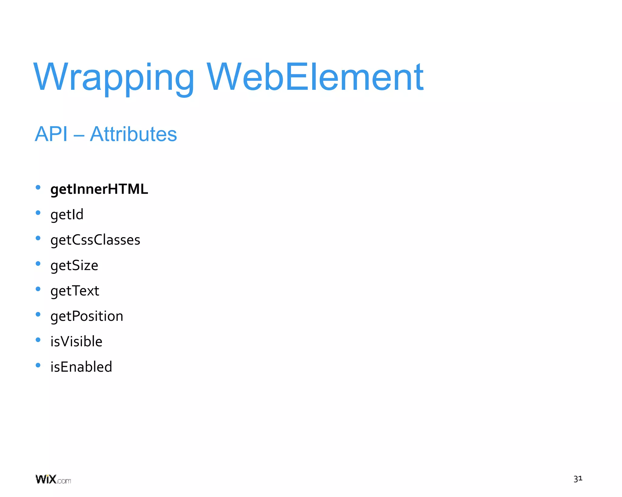 31
Wrapping WebElement
API – Attributes
• getInnerHTML
• getId
• getCssClasses
• getSize
• getText
• getPosition
• isVisible
• isEnabled
 