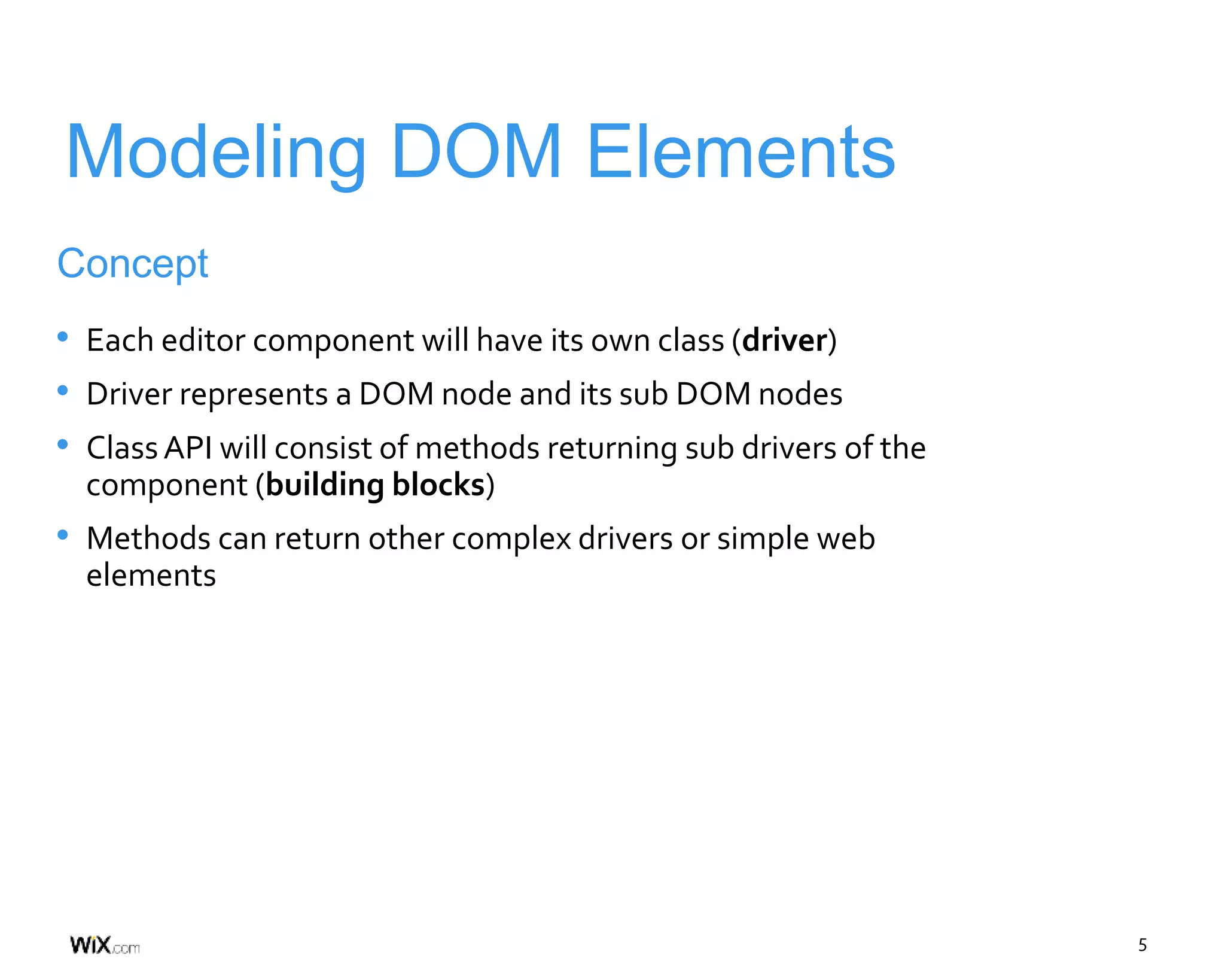 5
Modeling DOM Elements
Concept
• Each editor component will have its own class (driver)
• Driver represents a DOM node and its sub DOM nodes
• ClassAPI will consist of methods returning sub drivers of the
component (building blocks)
• Methods can return other complex drivers or simple web
elements
 
