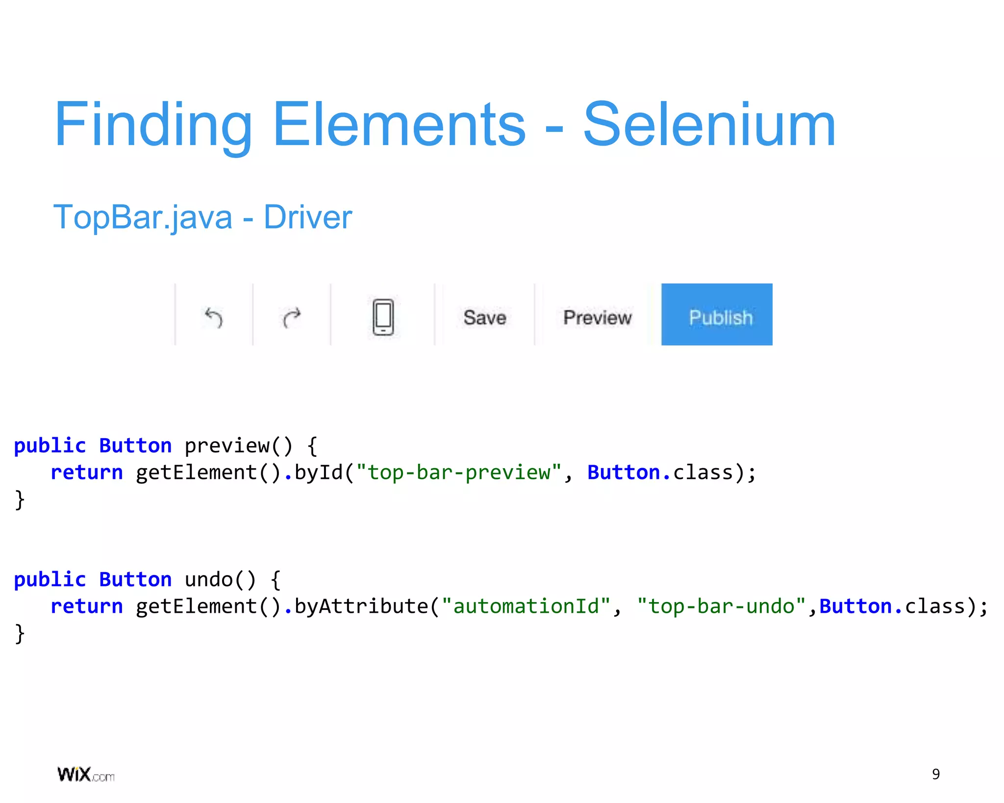 9
Finding Elements - Selenium
TopBar.java - Driver
public Button preview() {
return getElement().byId("top-bar-preview", Button.class);
}
public Button undo() {
return getElement().byAttribute("automationId", "top-bar-undo",Button.class);
}
 