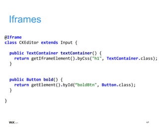 40
Iframes
@Iframe
class CKEditor extends Input {
public TextContainer textContainer() {
return getIframeElement().byCss("h1", TextContainer.class);
}
public Button bold() {
return getElement().byId(”boldBtn", Button.class);
}
}
 