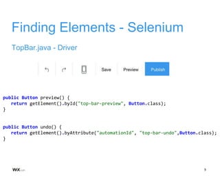 9
Finding Elements - Selenium
TopBar.java - Driver
public Button preview() {
return getElement().byId("top-bar-preview", Button.class);
}
public Button undo() {
return getElement().byAttribute("automationId", "top-bar-undo",Button.class);
}
 